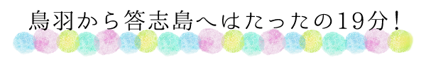 鳥羽から答志島へはたったの19分！
