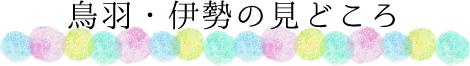 鳥羽・伊勢の見どころ