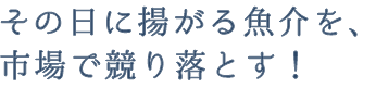 その日に揚がる魚介を、市場で競り落とす！