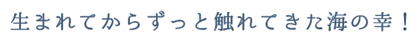 生まれてからずっと触れてきた海の幸！